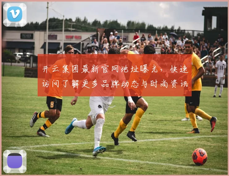 开云集团最新官网地址曝光，快速访问了解更多品牌动态与时尚资讯